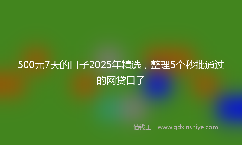 500元7天的口子2025年精选，整理5个秒批通过的网贷口子