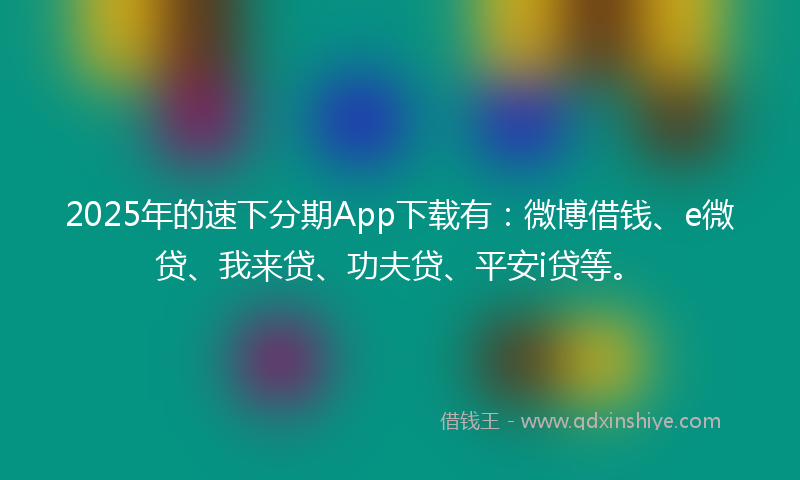 2025年的速下分期App下载有：微博借钱、e微贷、我来贷、功夫贷、平安i贷等。