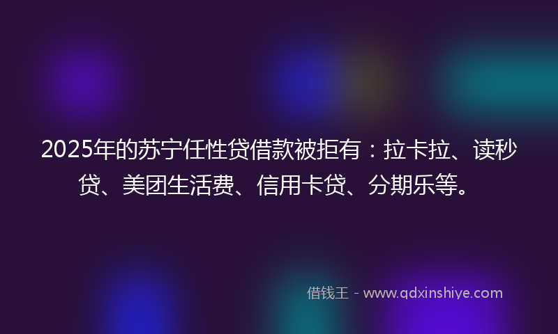 2025年的苏宁任性贷借款被拒有：拉卡拉、读秒贷、美团生活费、信用卡贷、分期乐等。