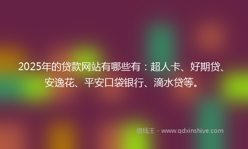 2025年的贷款网站有哪些有：超人卡、好期贷、安逸花、平安口袋银行、滴水贷等。