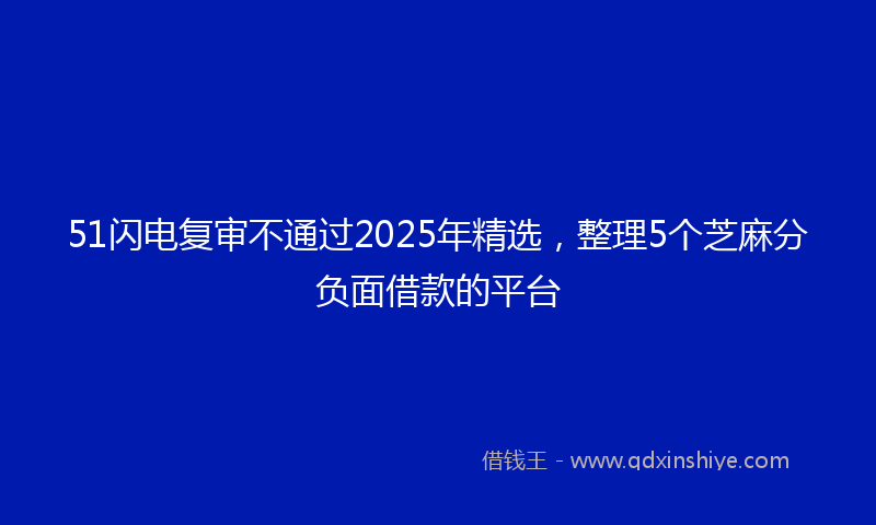 51闪电复审不通过2025年精选,整理5个芝麻分负面借款的平台