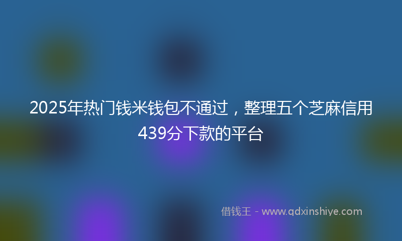 2025年热门钱米钱包不通过，整理五个芝麻信用439分下款的平台