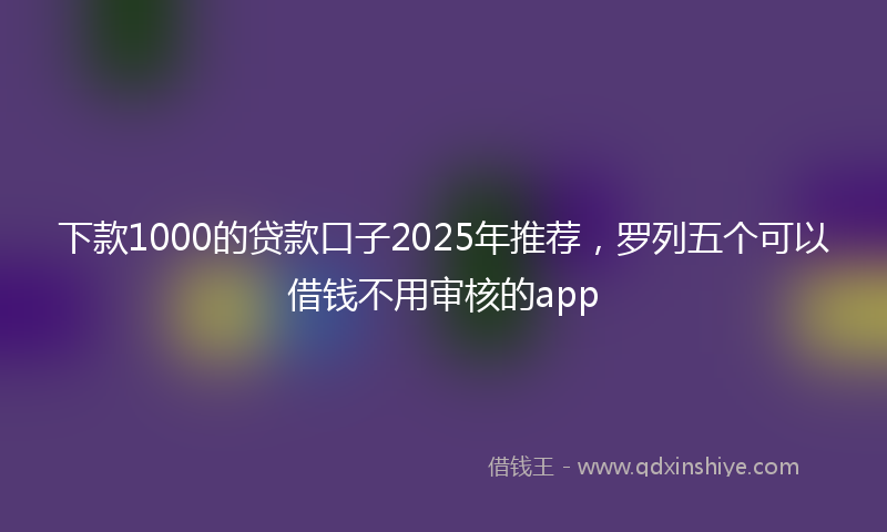 下款1000的贷款口子2025年推荐，罗列五个可以借钱不用审核的app