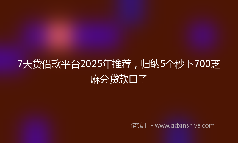 7天贷借款平台2025年推荐,归纳5个秒下700芝麻分贷款口子