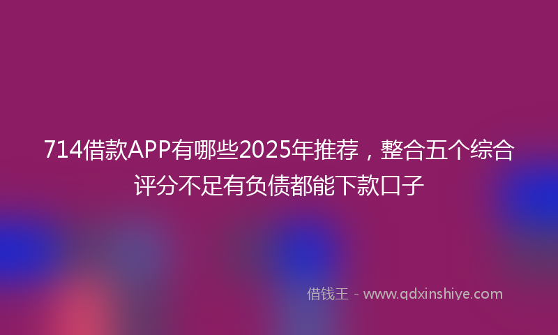 714借款APP有哪些2025年推荐，整合五个综合评分不足有负债都能下款口子