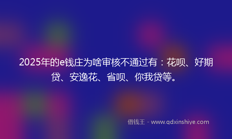 2025年的e钱庄为啥审核不通过有：花呗、好期贷、安逸花、省呗、你我贷等。