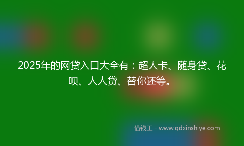 2025年的网贷入口大全有：超人卡、随身贷、花呗、人人贷、替你还等。