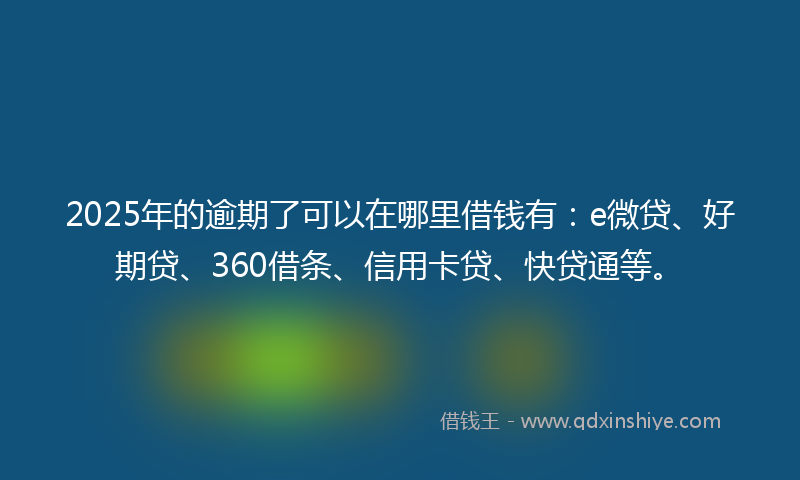 2025年的逾期了可以在哪里借钱有：e微贷、好期贷、360借条、信用卡贷、快贷通等。
