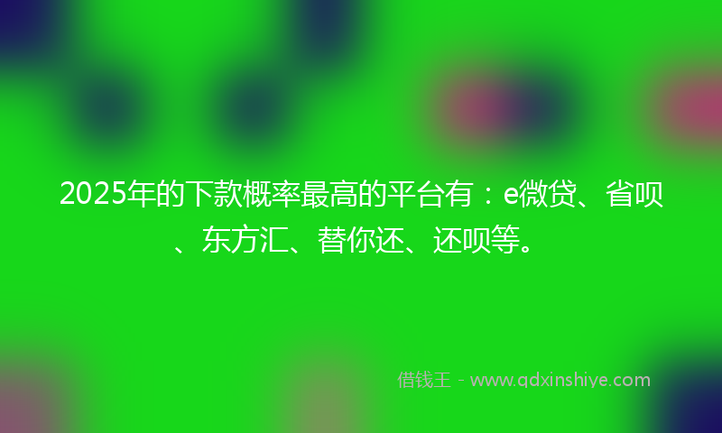 2025年的下款概率最高的平台有：e微贷、省呗、东方汇、替你还、还呗等。