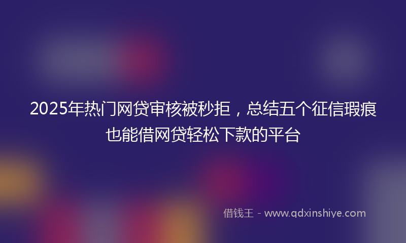 2025年热门网贷审核被秒拒，总结五个征信瑕疵也能借网贷轻松下款的平台