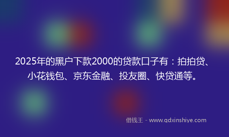 2025年的黑户下款2000的贷款口子有：拍拍贷、小花钱包、京东金融、投友圈、快贷通等。