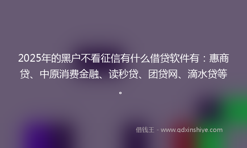 2025年的黑户不看征信有什么借贷软件有：惠商贷、中原消费金融、读秒贷、团贷网、滴水贷等。