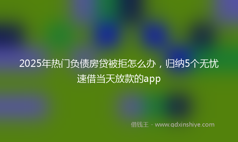 2025年热门负债房贷被拒怎么办，归纳5个无忧速借当天放款的app
