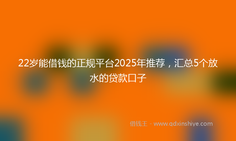 22岁能借钱的正规平台2025年推荐，汇总5个放水的贷款口子