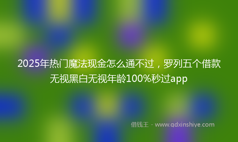 2025年热门魔法现金怎么通不过，罗列五个借款无视黑白无视年龄100%秒过app