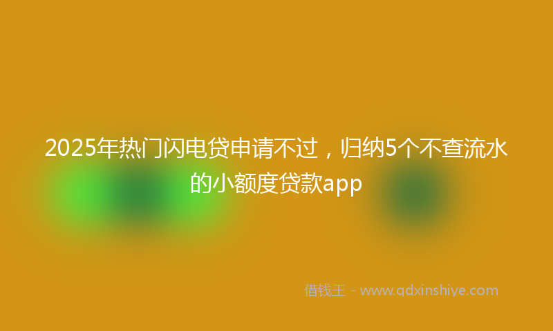 2025年热门闪电贷申请不过，归纳5个不查流水的小额度贷款app