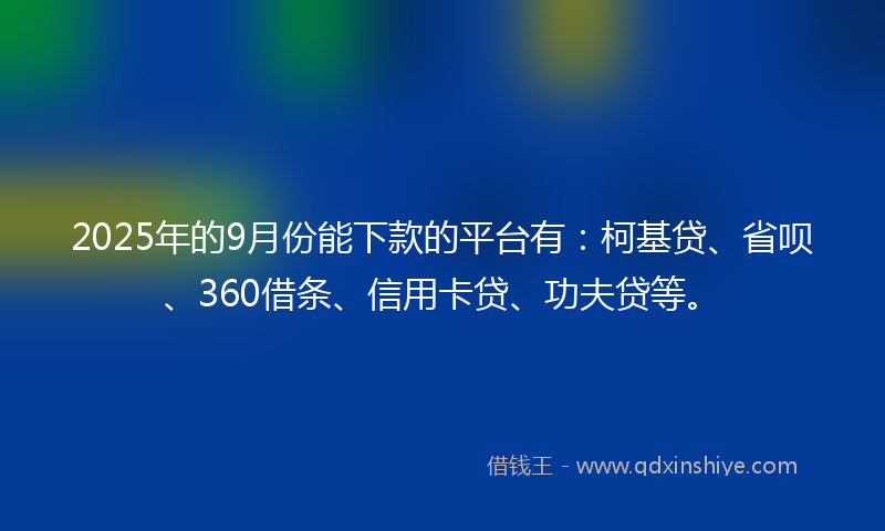 2025年的9月份能下款的平台有：柯基贷、省呗、360借条、信用卡贷、功夫贷等。