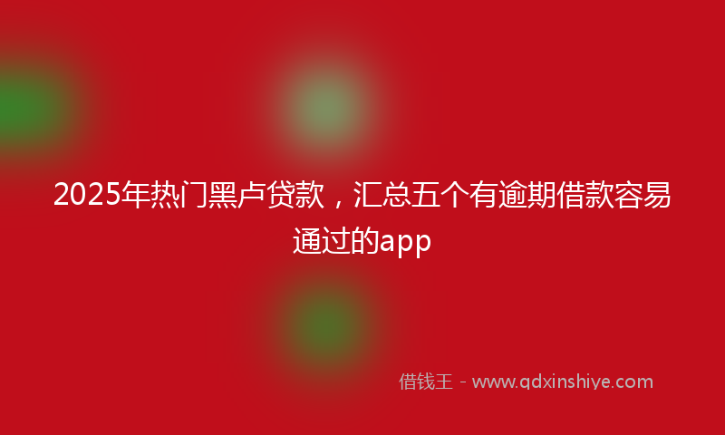 2025年热门黑卢贷款，汇总五个有逾期借款容易通过的app