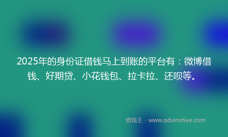 2025年的身份证借钱马上到账的平台有：微博借钱、好期贷、小花钱包、拉卡拉、还呗等。