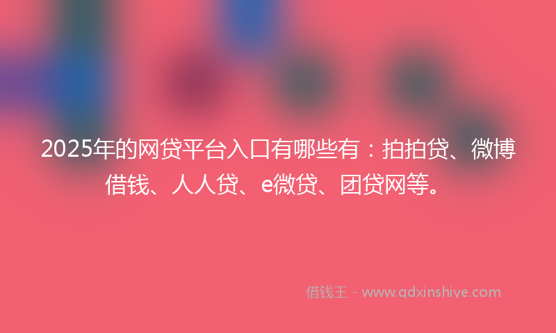 2025年的网贷平台入口有哪些有：拍拍贷、微博借钱、人人贷、e微贷、团贷网等。