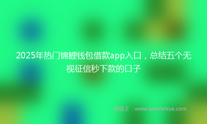 2025年热门锦鲤钱包借款app入口,总结五个无视征信秒下款的口子