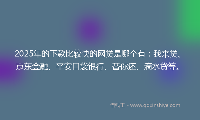 2025年的下款比较快的网贷是哪个有：我来贷、京东金融、平安口袋银行、替你还、滴水贷等。
