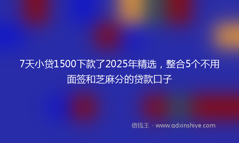 7天小贷1500下款了2025年精选，整合5个不用面签和芝麻分的贷款口子
