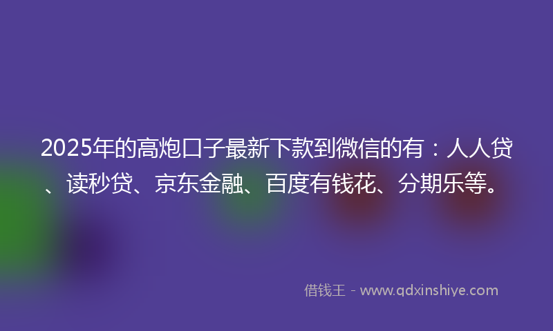 2025年的高炮口子最新下款到微信的有：人人贷、读秒贷、京东金融、百度有钱花、分期乐等。