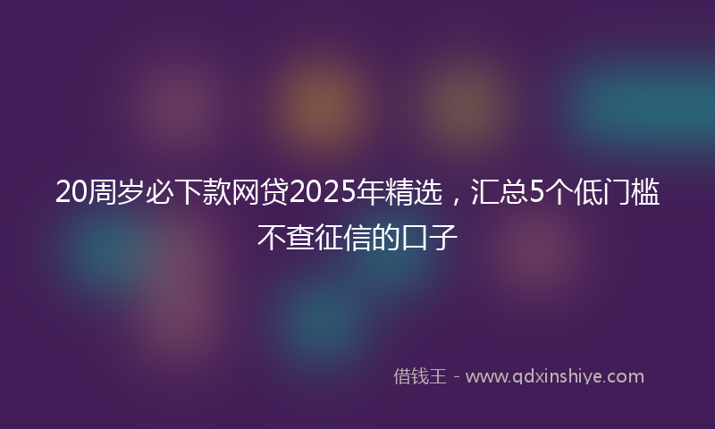 20周岁必下款网贷2025年精选，汇总5个低门槛不查征信的口子