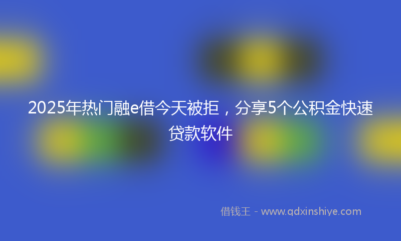 2025年热门融e借今天被拒，分享5个公积金快速贷款软件