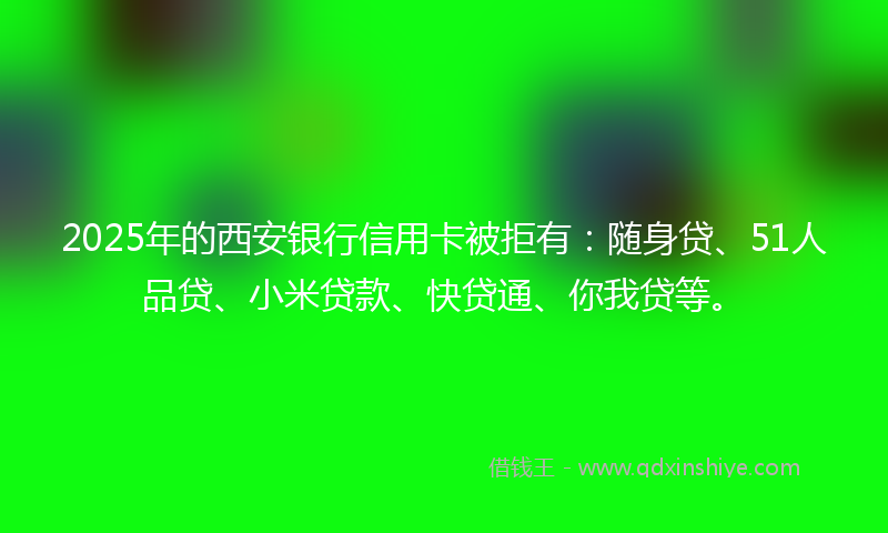 2025年的西安银行信用卡被拒有：随身贷、51人品贷、小米贷款、快贷通、你我贷等。