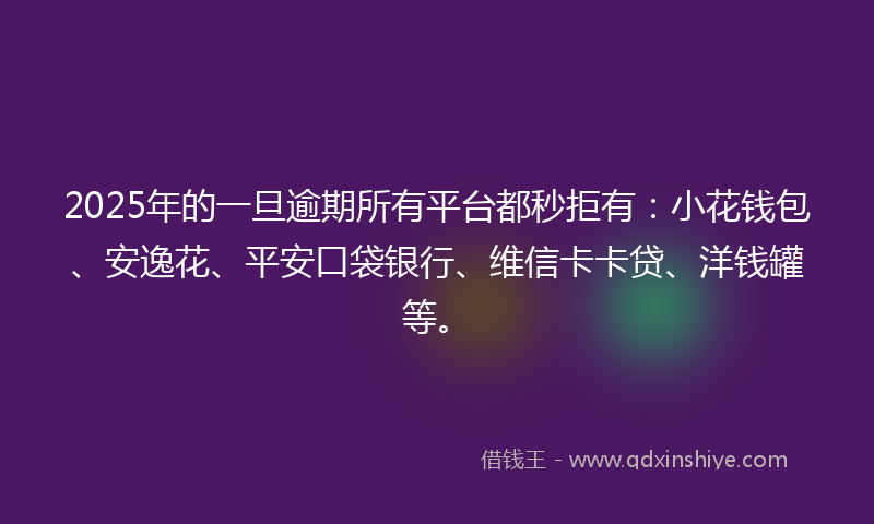 2025年的一旦逾期所有平台都秒拒有：小花钱包、安逸花、平安口袋银行、维信卡卡贷、洋钱罐等。