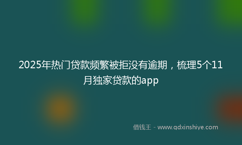2025年热门贷款频繁被拒没有逾期，梳理5个11月独家贷款的app
