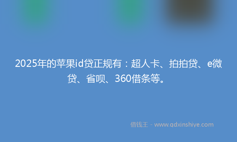 2025年的苹果id贷正规有：超人卡、拍拍贷、e微贷、省呗、360借条等。