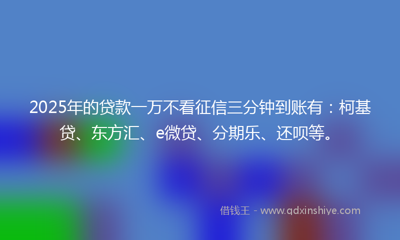 2025年的贷款一万不看征信三分钟到账有：柯基贷、东方汇、e微贷、分期乐、还呗等。