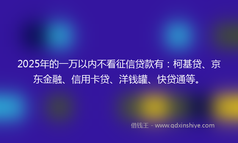 2025年的一万以内不看征信贷款有:柯基贷、京东金融、信用卡贷、洋钱罐、快贷通等。