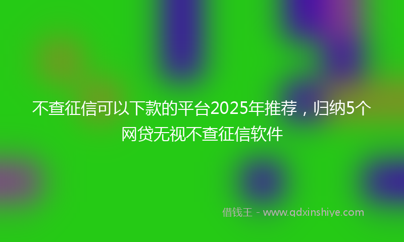 不查征信可以下款的平台2025年推荐，归纳5个网贷无视不查征信软件