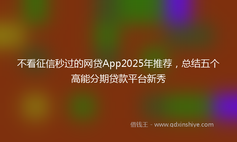 不看征信秒过的网贷App2025年推荐，总结五个高能分期贷款平台新秀