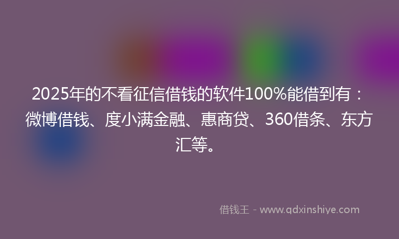 2025年的不看征信借钱的软件100%能借到有：微博借钱、度小满金融、惠商贷、360借条、东方汇等。