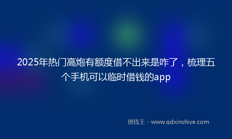 2025年热门高炮有额度借不出来是咋了,梳理五个手机可以临时借钱的app