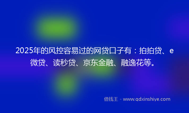 2025年的风控容易过的网贷口子有：拍拍贷、e微贷、读秒贷、京东金融、融逸花等。