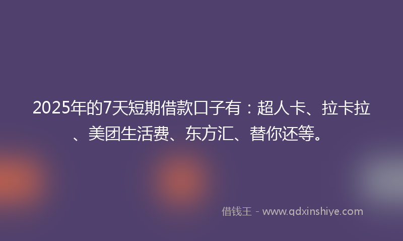 2025年的7天短期借款口子有：超人卡、拉卡拉、美团生活费、东方汇、替你还等。