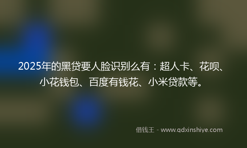 2025年的黑贷要人脸识别么有:超人卡、花呗、小花钱包、百度有钱花、小米贷款等。