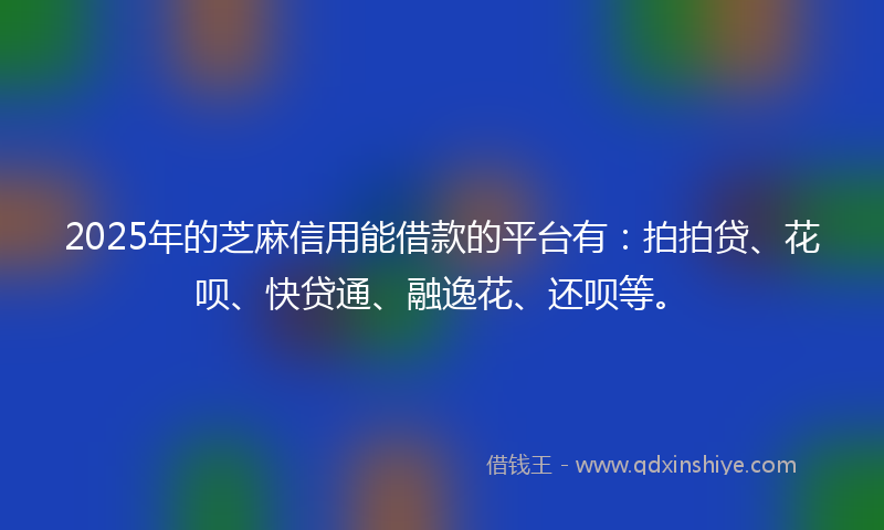 2025年的芝麻信用能借款的平台有:拍拍贷、花呗、快贷通、融逸花、还呗等。