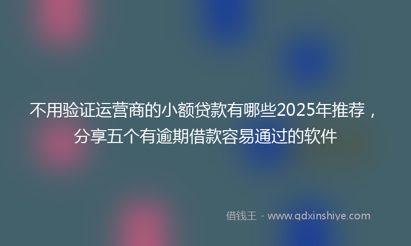 不用验证运营商的小额贷款有哪些2025年推荐，分享五个有逾期借款容易通过的软件