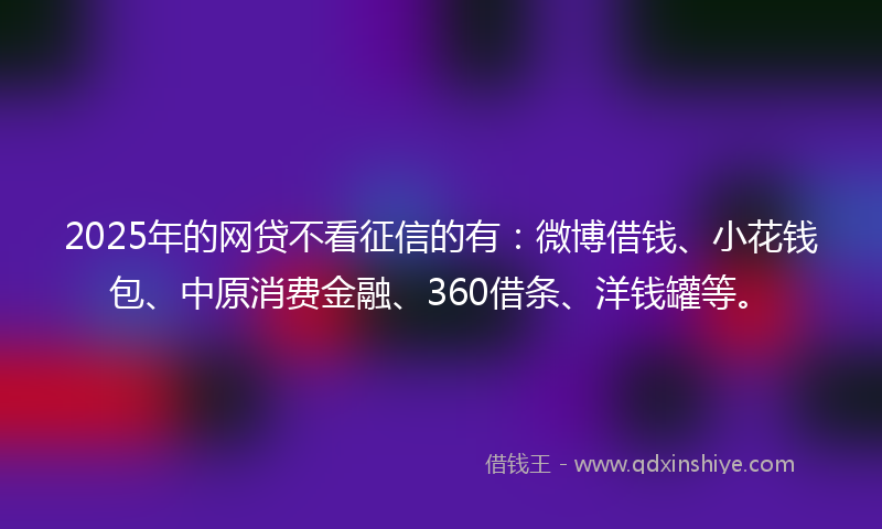 2025年的网贷不看征信的有：微博借钱、小花钱包、中原消费金融、360借条、洋钱罐等。