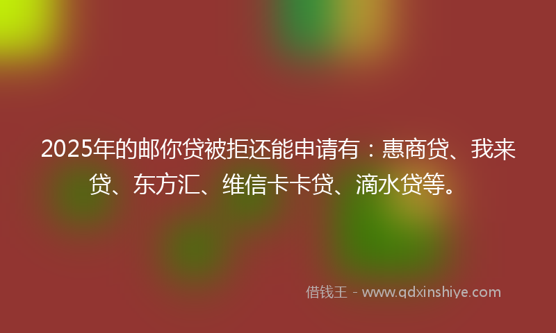 2025年的邮你贷被拒还能申请有：惠商贷、我来贷、东方汇、维信卡卡贷、滴水贷等。
