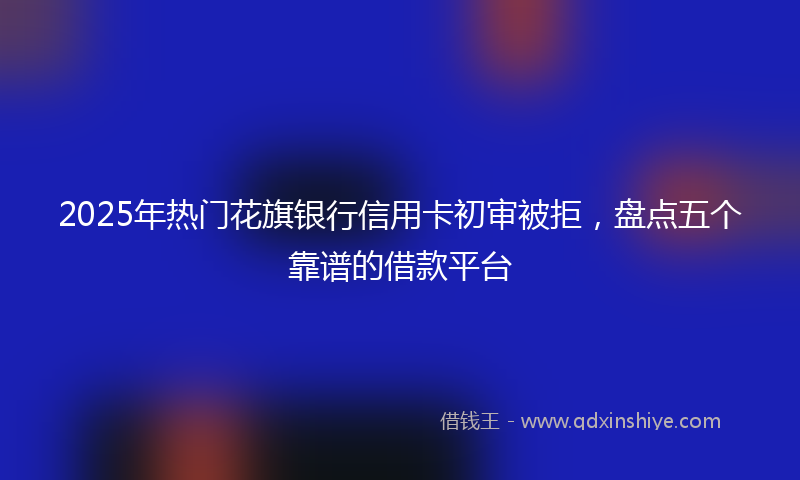 2025年热门花旗银行信用卡初审被拒，盘点五个靠谱的借款平台