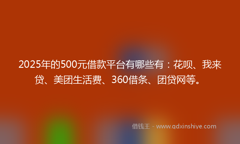 2025年的500元借款平台有哪些有：花呗、我来贷、美团生活费、360借条、团贷网等。