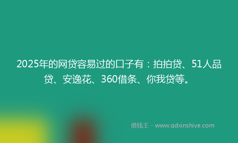 2025年的网贷容易过的口子有：拍拍贷、51人品贷、安逸花、360借条、你我贷等。